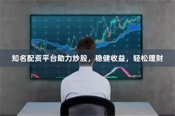 知名配资平台助力炒股，稳健收益，轻松理财