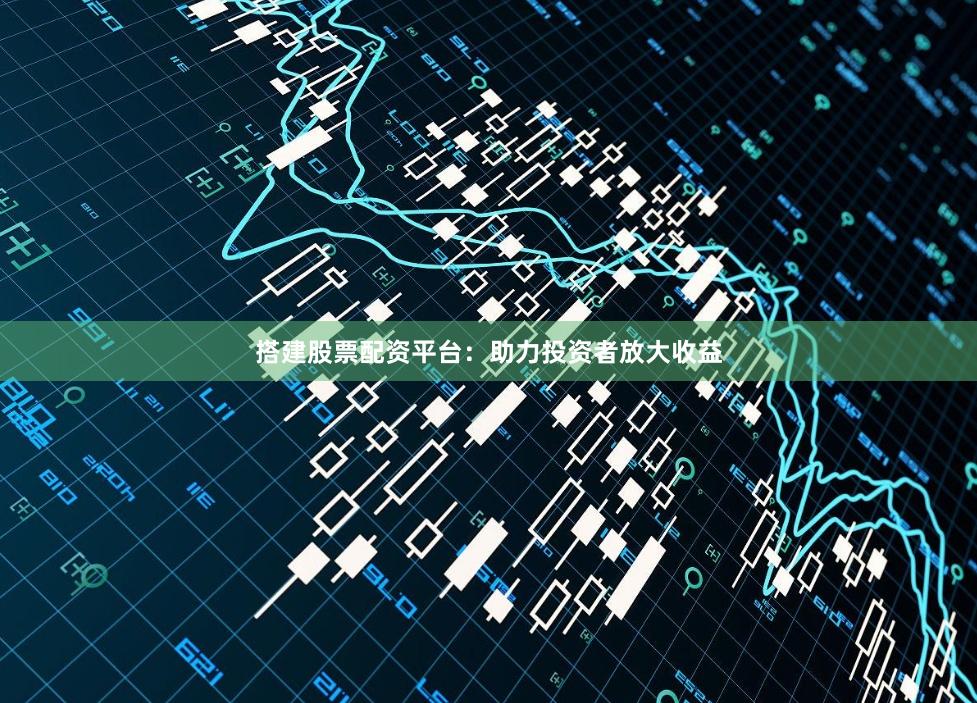 搭建股票配资平台：助力投资者放大收益