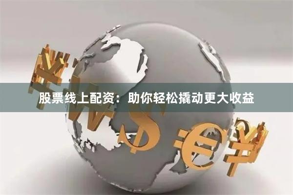 股票线上配资：助你轻松撬动更大收益
