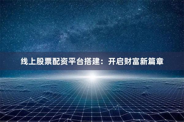 线上股票配资平台搭建：开启财富新篇章