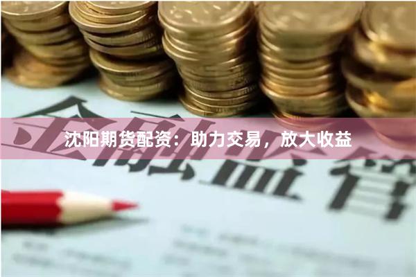 沈阳期货配资：助力交易，放大收益