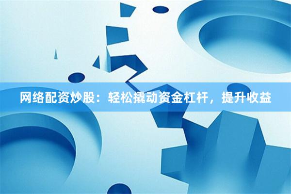 网络配资炒股：轻松撬动资金杠杆，提升收益