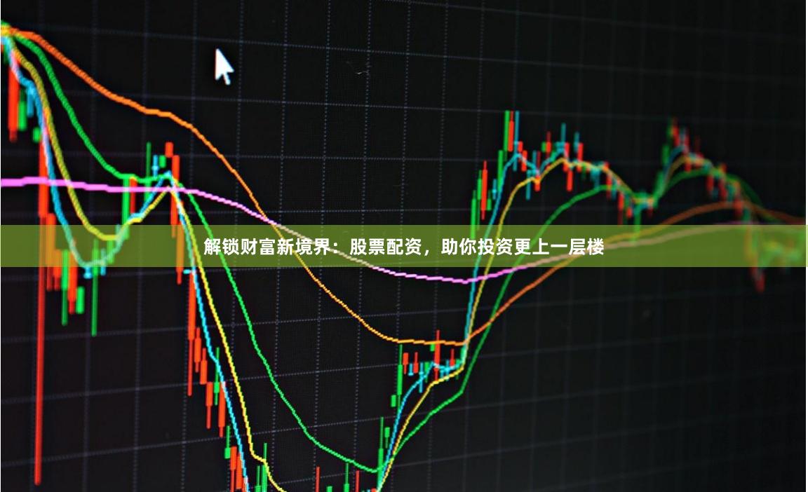 解锁财富新境界：股票配资，助你投资更上一层楼