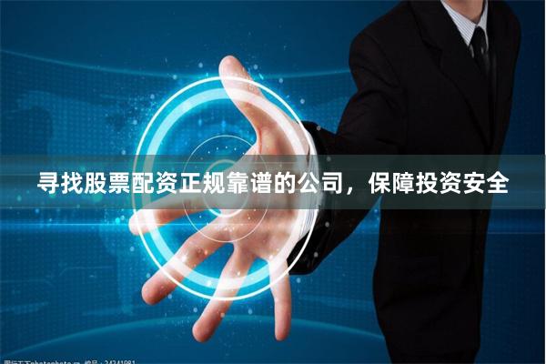 寻找股票配资正规靠谱的公司，保障投资安全