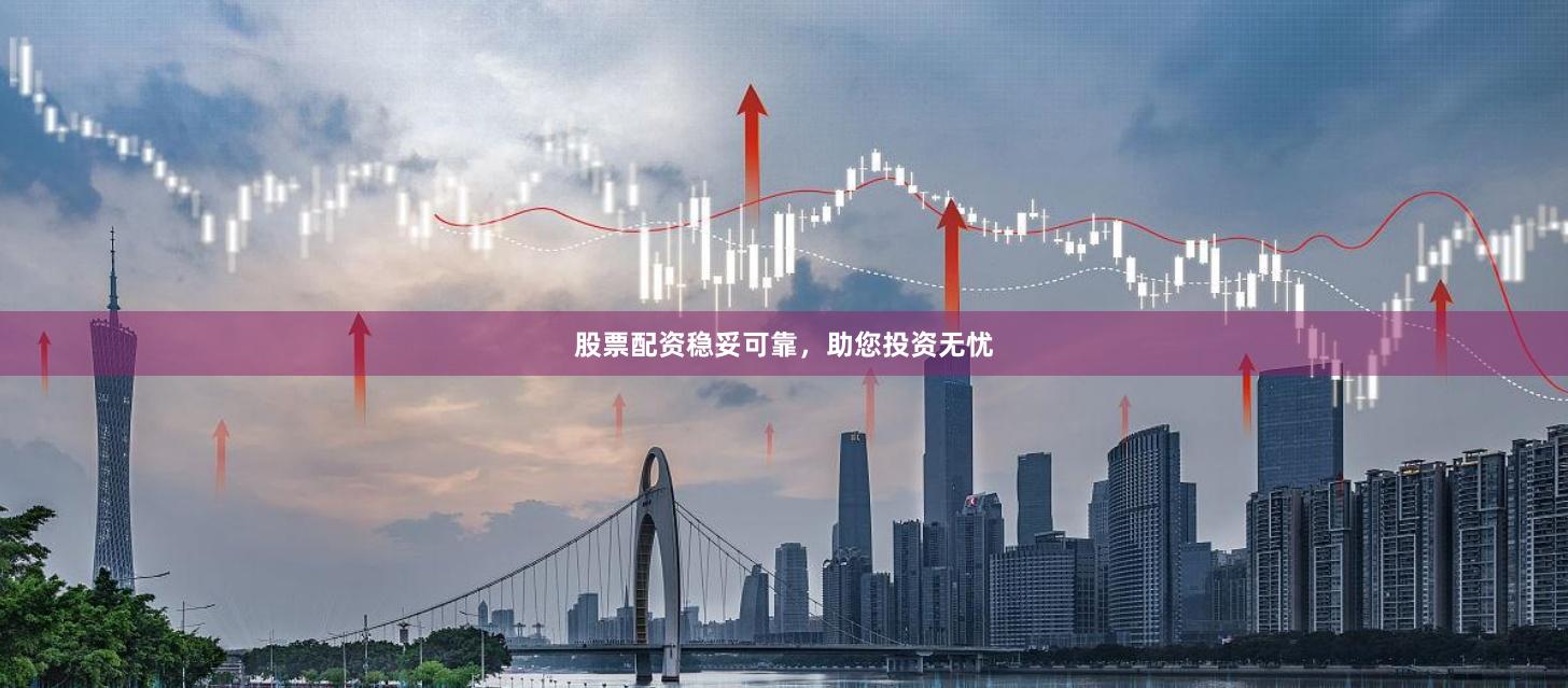 股票配资稳妥可靠，助您投资无忧