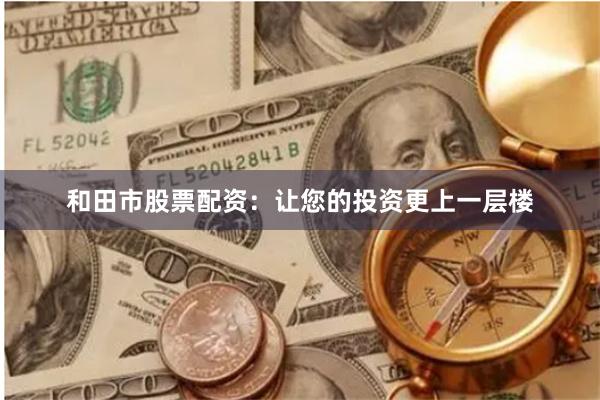 和田市股票配资：让您的投资更上一层楼