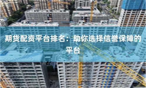 期货配资平台排名：助你选择信誉保障的平台