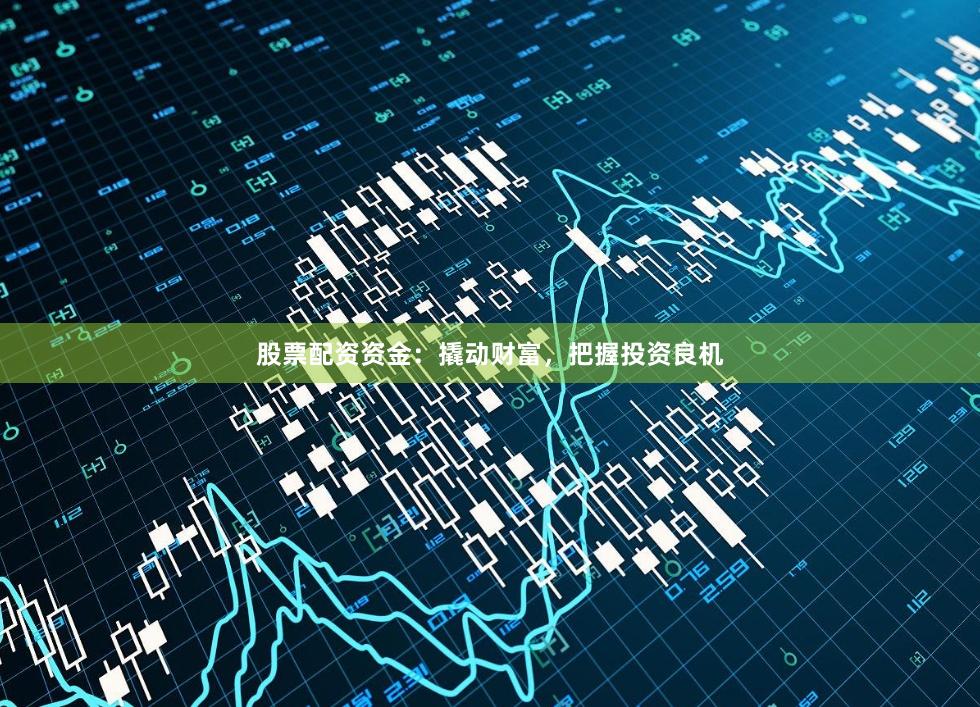 股票配资资金：撬动财富，把握投资良机