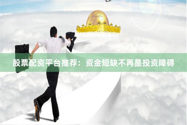 股票配资平台推荐：资金短缺不再是投资障碍