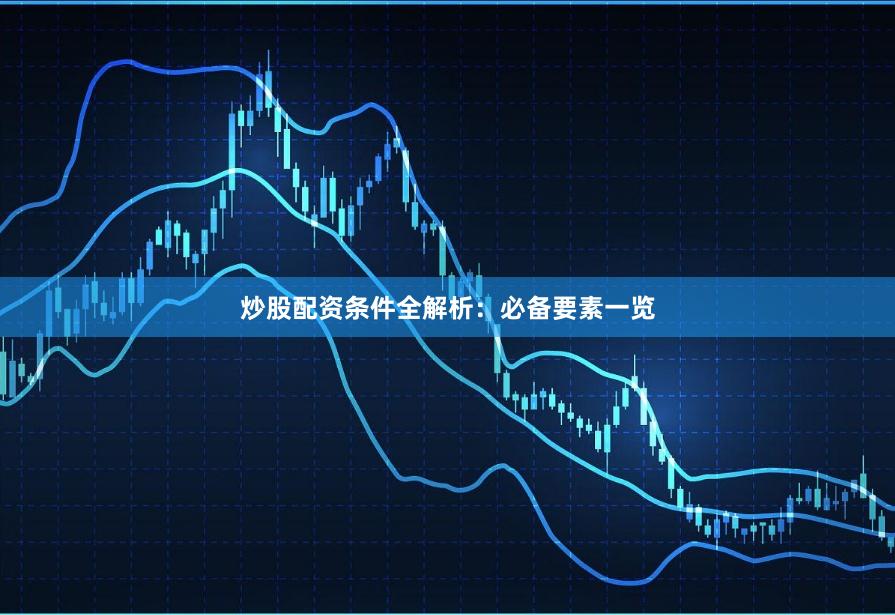 炒股配资条件全解析：必备要素一览