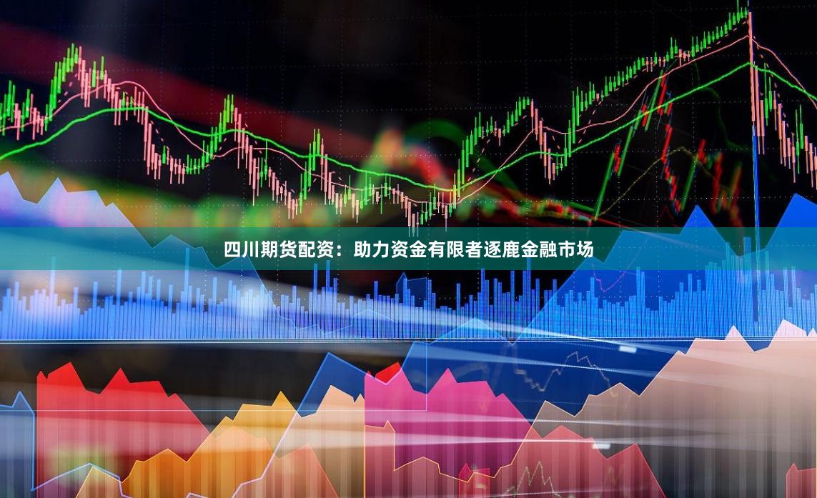 四川期货配资：助力资金有限者逐鹿金融市场
