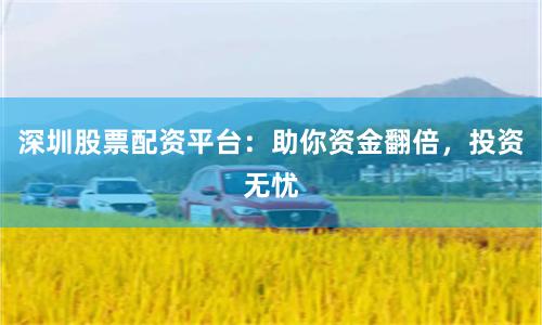 深圳股票配资平台：助你资金翻倍，投资无忧