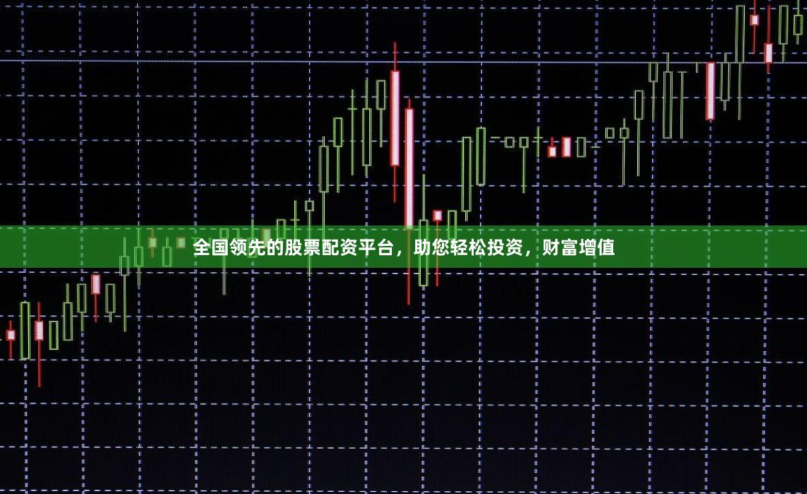 全国领先的股票配资平台，助您轻松投资，财富增值