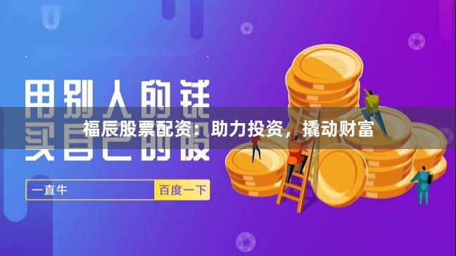 福辰股票配资：助力投资，撬动财富