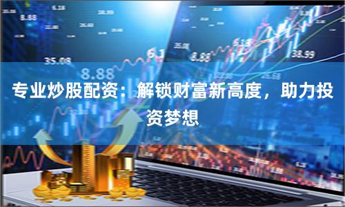 专业炒股配资：解锁财富新高度，助力投资梦想