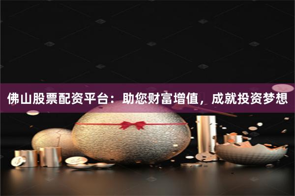佛山股票配资平台：助您财富增值，成就投资梦想