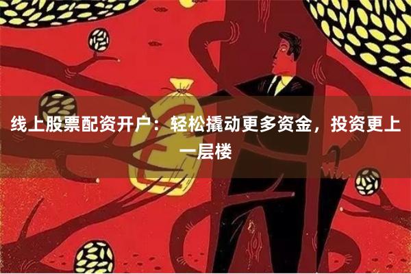 线上股票配资开户：轻松撬动更多资金，投资更上一层楼
