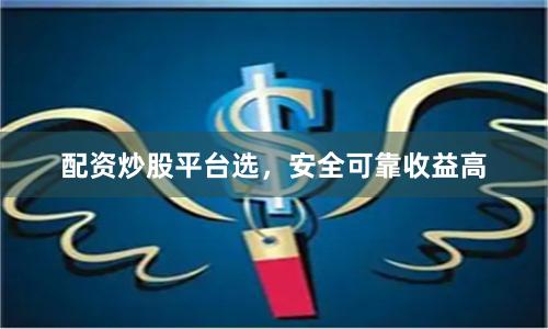 配资炒股平台选，安全可靠收益高