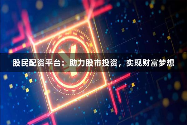 股民配资平台：助力股市投资，实现财富梦想