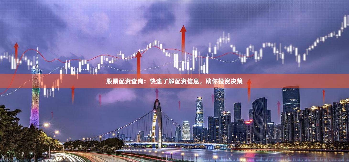 股票配资查询：快速了解配资信息，助你投资决策