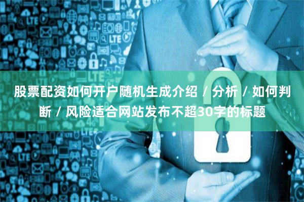 股票配资如何开户随机生成介绍 / 分析 / 如何判断 / 风险适合网站发布不超30字的标题