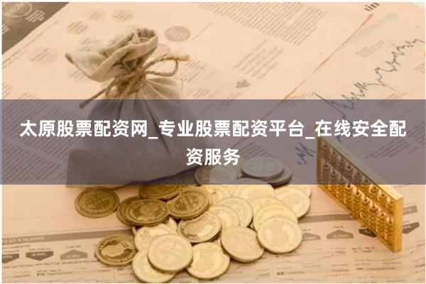太原股票配资网_专业股票配资平台_在线安全配资服务