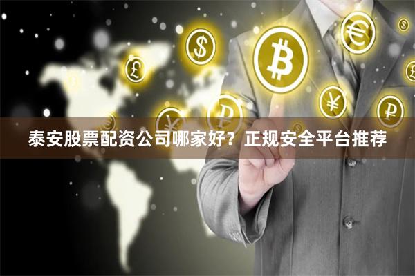 泰安股票配资公司哪家好？正规安全平台推荐