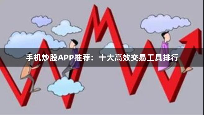 手机炒股APP推荐：十大高效交易工具排行
