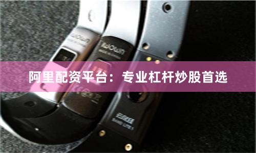 阿里配资平台：专业杠杆炒股首选