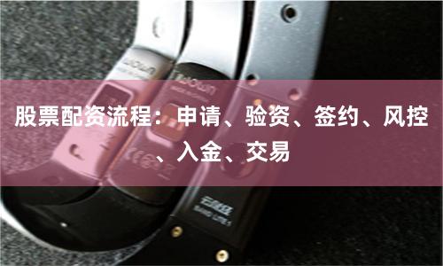 股票配资流程：申请、验资、签约、风控、入金、交易