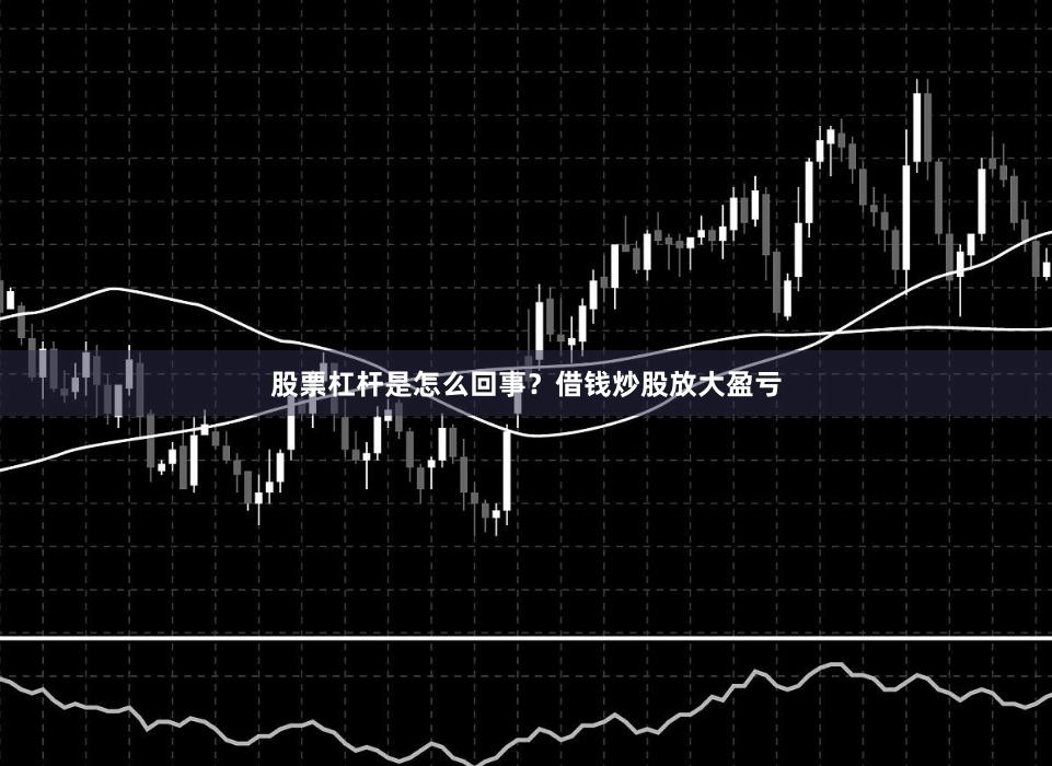 股票杠杆是怎么回事？借钱炒股放大盈亏