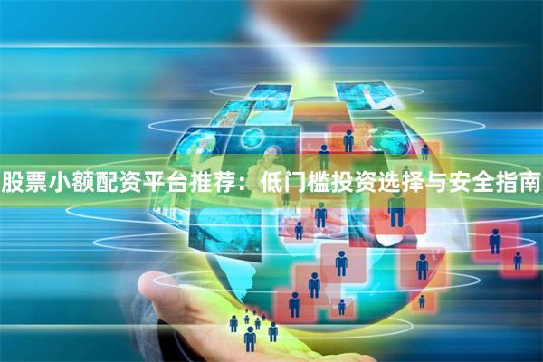 股票小额配资平台推荐：低门槛投资选择与安全指南