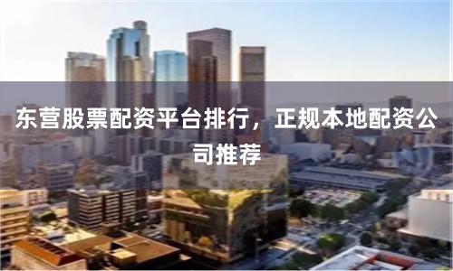 东营股票配资平台排行，正规本地配资公司推荐