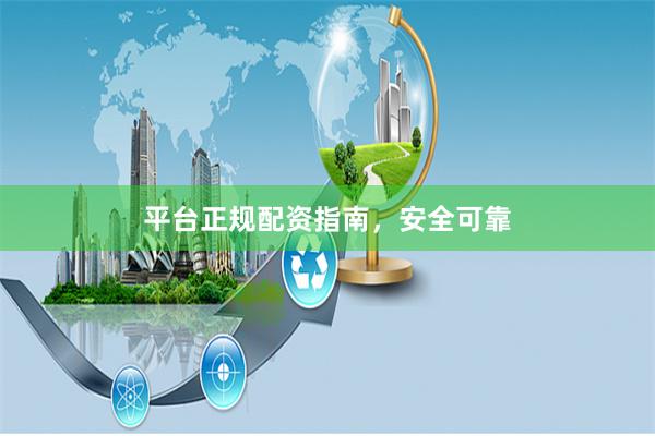 平台正规配资指南，安全可靠
