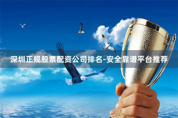 深圳正规股票配资公司排名-安全靠谱平台推荐