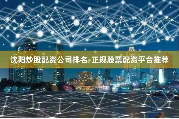 沈阳炒股配资公司排名-正规股票配资平台推荐