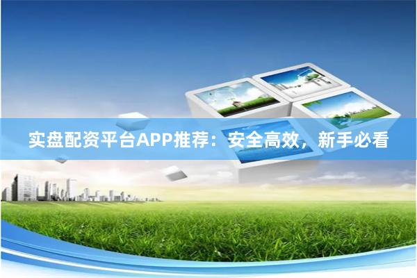 实盘配资平台APP推荐：安全高效，新手必看
