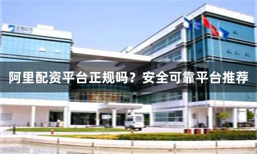 阿里配资平台正规吗？安全可靠平台推荐