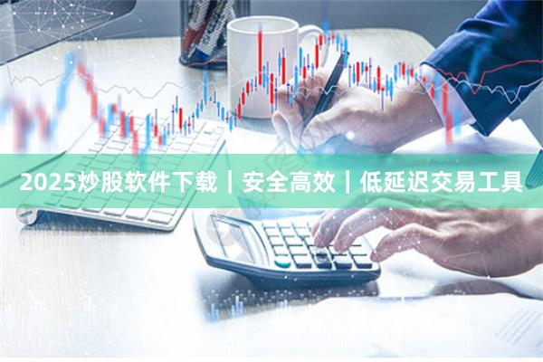 2025炒股软件下载｜安全高效｜低延迟交易工具