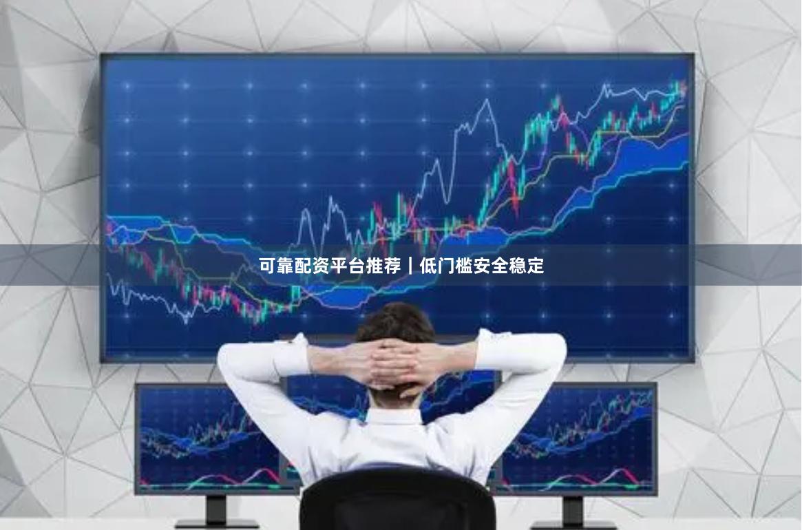 可靠配资平台推荐｜低门槛安全稳定