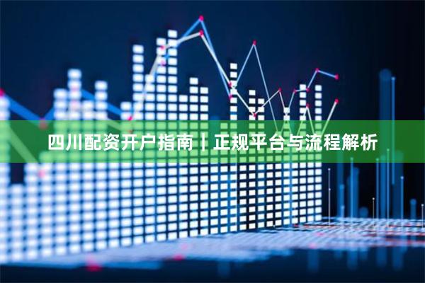 四川配资开户指南|正规平台与流程解析
