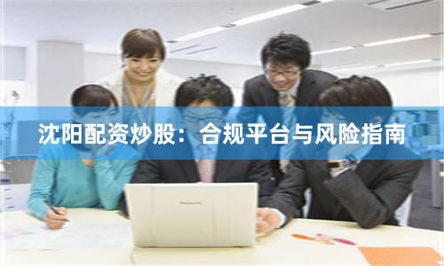 沈阳配资炒股：合规平台与风险指南