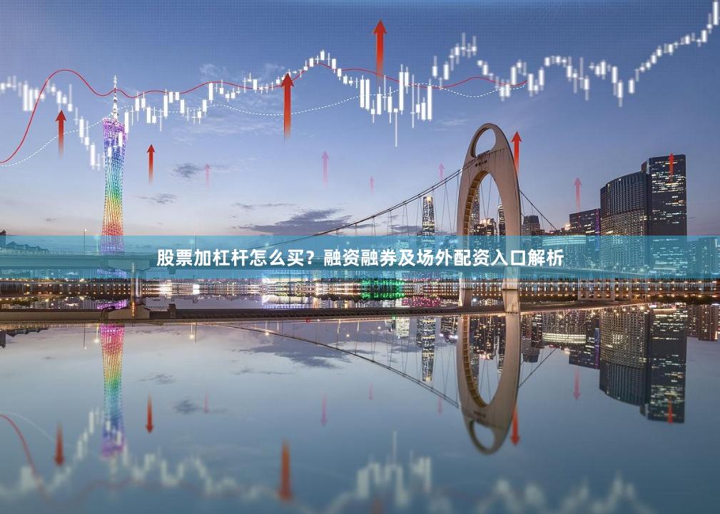股票加杠杆怎么买？融资融券及场外配资入口解析