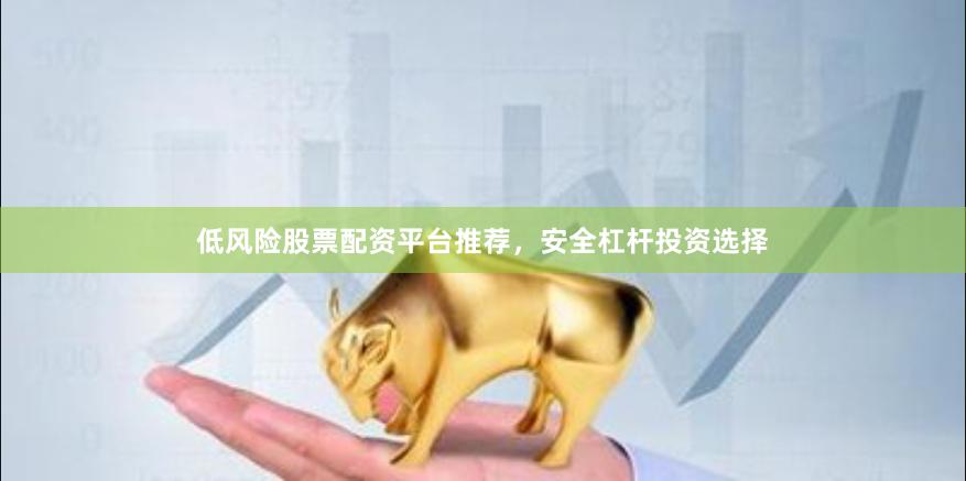 低风险股票配资平台推荐，安全杠杆投资选择