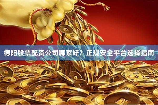 德阳股票配资公司哪家好？正规安全平台选择指南