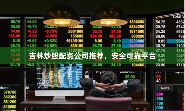 吉林炒股配资公司推荐，安全可靠平台