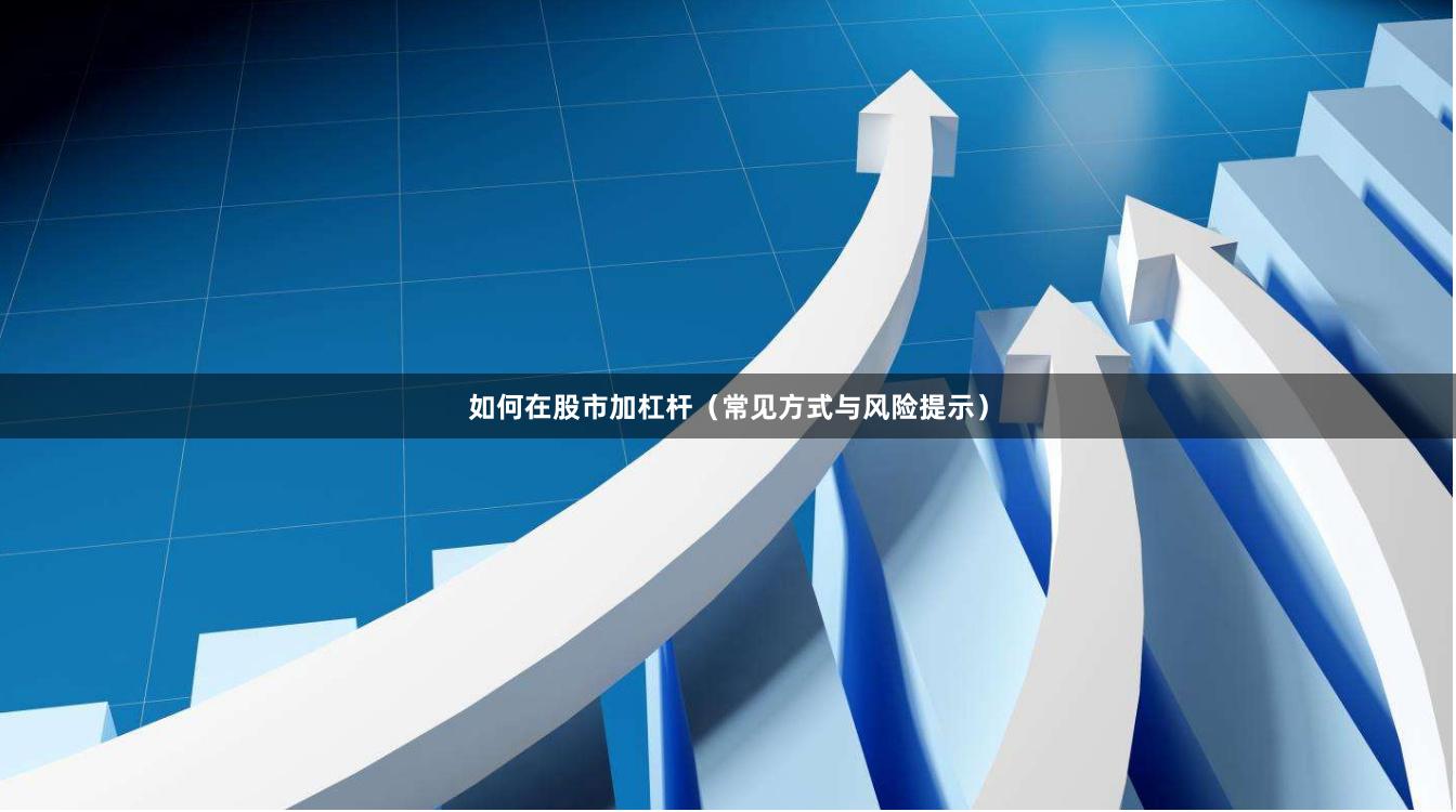 如何在股市加杠杆(常见方式与风险提示)